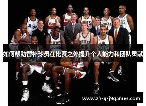 如何帮助替补球员在比赛之外提升个人能力和团队贡献