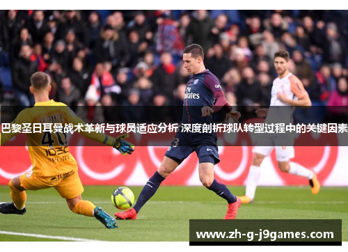 巴黎圣日耳曼战术革新与球员适应分析 深度剖析球队转型过程中的关键因素 巴黎圣日耳曼战术革新与球员适应分析 深度剖析球队转型过程中的关键因素