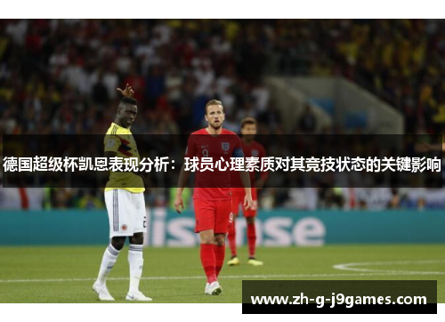 德国超级杯凯恩表现分析:球员心理素质对其竞技状态的关键影响 德国超级杯凯恩表现分析:球员心理素质对其竞技状态的关键影响