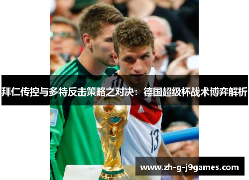 拜仁传控与多特反击策略之对决:德国超级杯战术博弈解析 拜仁传控与多特反击策略之对决:德国超级杯战术博弈解析