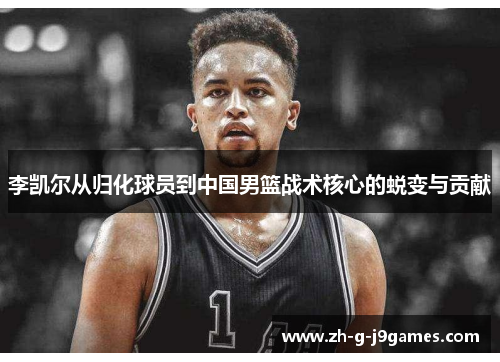 李凯尔从归化球员到中国男篮战术核心的蜕变与贡献