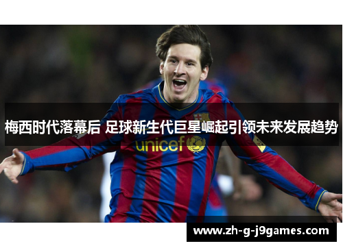 梅西时代落幕后 足球新生代巨星崛起引领未来发展趋势