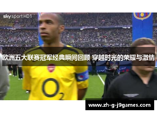 欧洲五大联赛冠军经典瞬间回顾 穿越时光的荣耀与激情