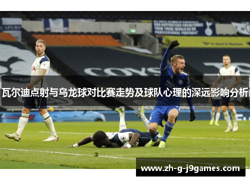 瓦尔迪点射与乌龙球对比赛走势及球队心理的深远影响分析