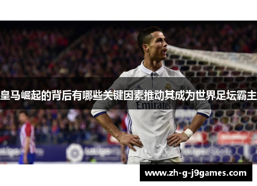 皇马崛起的背后有哪些关键因素推动其成为世界足坛霸主