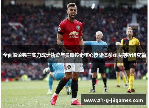 全面解读弗兰实力成长轨迹与曼联传奇核心技能体系深度剖析研究篇