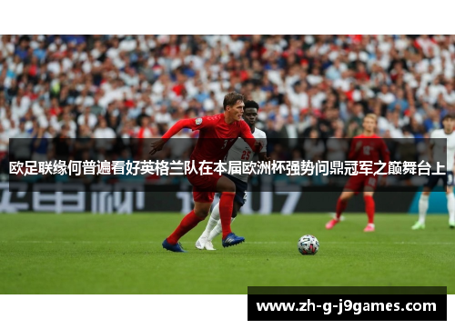 欧足联缘何普遍看好英格兰队在本届欧洲杯强势问鼎冠军之巅舞台上