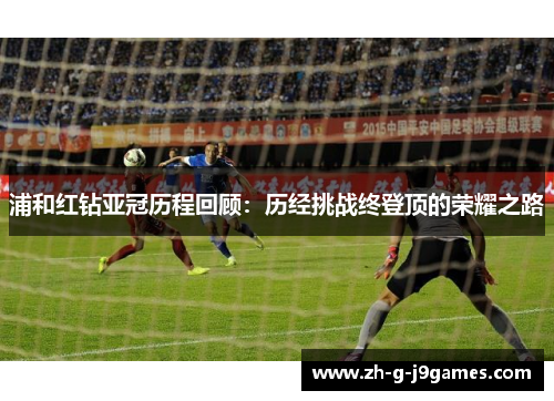浦和红钻亚冠历程回顾：历经挑战终登顶的荣耀之路
