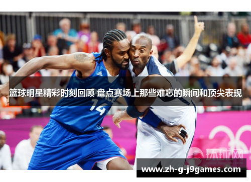 篮球明星精彩时刻回顾 盘点赛场上那些难忘的瞬间和顶尖表现