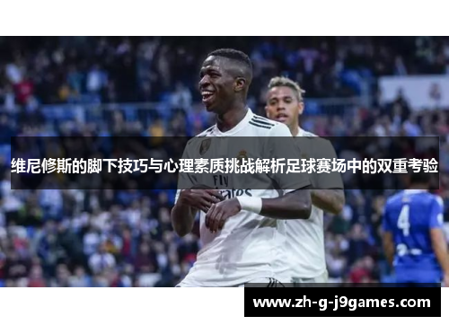 维尼修斯的脚下技巧与心理素质挑战解析足球赛场中的双重考验