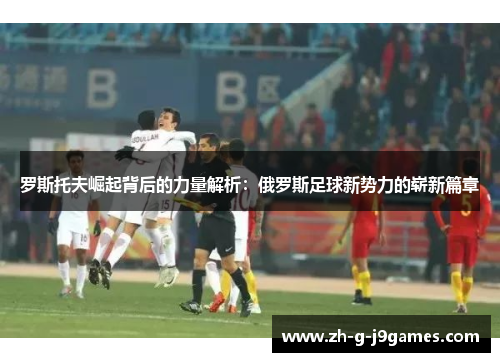 罗斯托夫崛起背后的力量解析：俄罗斯足球新势力的崭新篇章