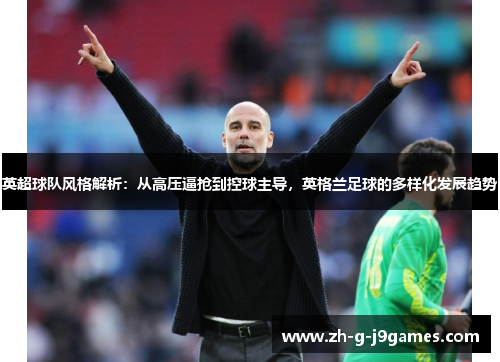 英超球队风格解析：从高压逼抢到控球主导，英格兰足球的多样化发展趋势