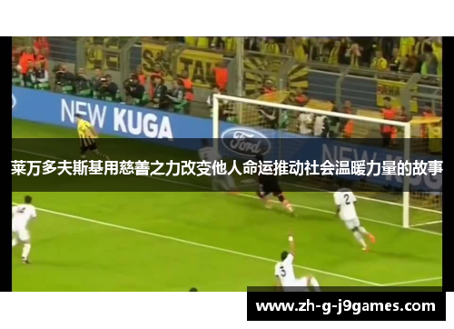 莱万多夫斯基用慈善之力改变他人命运推动社会温暖力量的故事