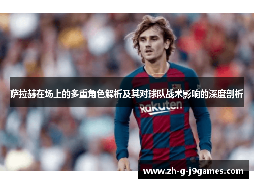 萨拉赫在场上的多重角色解析及其对球队战术影响的深度剖析