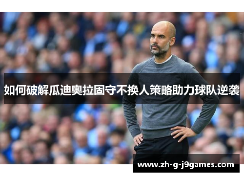 如何破解瓜迪奥拉固守不换人策略助力球队逆袭