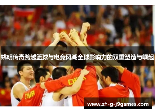 姚明传奇跨越篮球与电竞风潮全球影响力的双重塑造与崛起