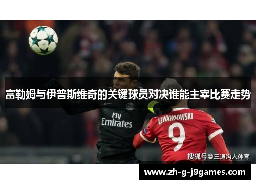 富勒姆与伊普斯维奇的关键球员对决谁能主宰比赛走势