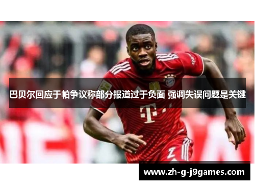 巴贝尔回应于帕争议称部分报道过于负面 强调失误问题是关键