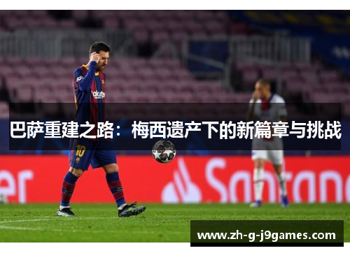 巴萨重建之路：梅西遗产下的新篇章与挑战