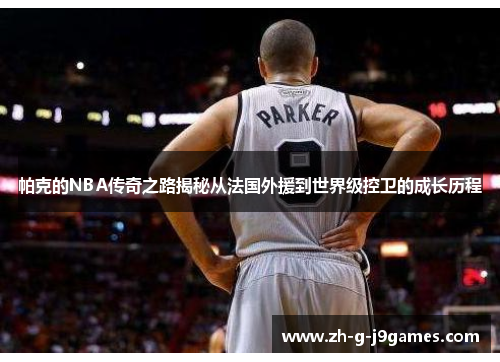 帕克的NBA传奇之路揭秘从法国外援到世界级控卫的成长历程 帕克的NBA传奇之路揭秘从法国外援到世界级控卫的成长历程