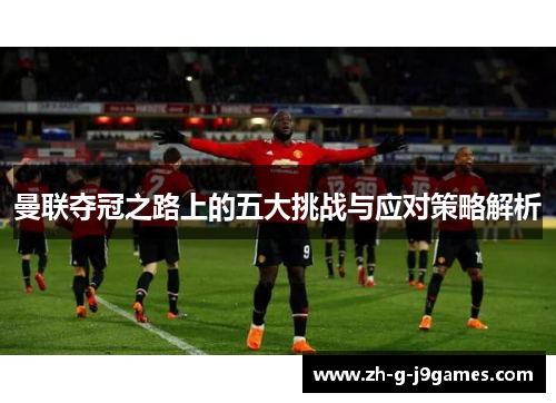 曼联夺冠之路上的五大挑战与应对策略解析