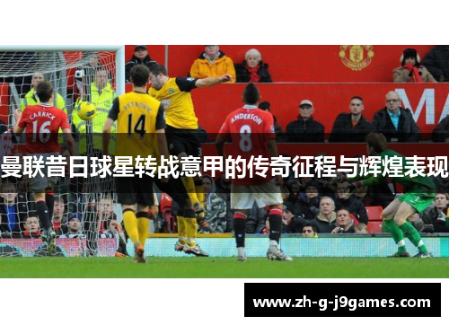 曼联昔日球星转战意甲的传奇征程与辉煌表现