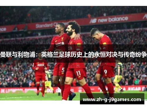 曼联与利物浦：英格兰足球历史上的永恒对决与传奇纷争