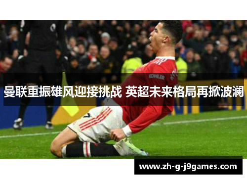 曼联重振雄风迎接挑战 英超未来格局再掀波澜