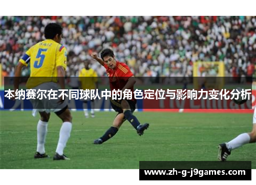 本纳赛尔在不同球队中的角色定位与影响力变化分析