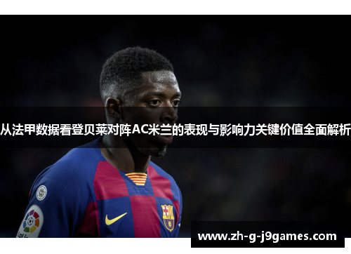 从法甲数据看登贝莱对阵AC米兰的表现与影响力关键价值全面解析 从法甲数据看登贝莱对阵AC米兰的表现与影响力关键价值全面解析