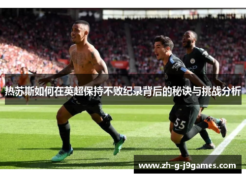热苏斯如何在英超保持不败纪录背后的秘诀与挑战分析 热苏斯如何在英超保持不败纪录背后的秘诀与挑战分析