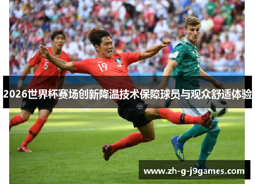 2026世界杯赛场创新降温技术保障球员与观众舒适体验