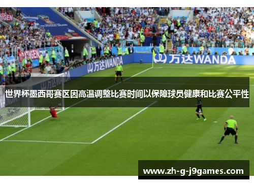 世界杯墨西哥赛区因高温调整比赛时间以保障球员健康和比赛公平性