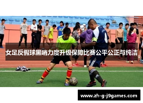 女足反假球黑哨力度升级保障比赛公平公正与纯洁