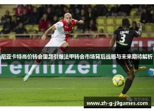 尼亚卡特高价转会里昂引爆法甲转会市场背后战略与未来期待解析 尼亚卡特高价转会里昂引爆法甲转会市场背后战略与未来期待解析