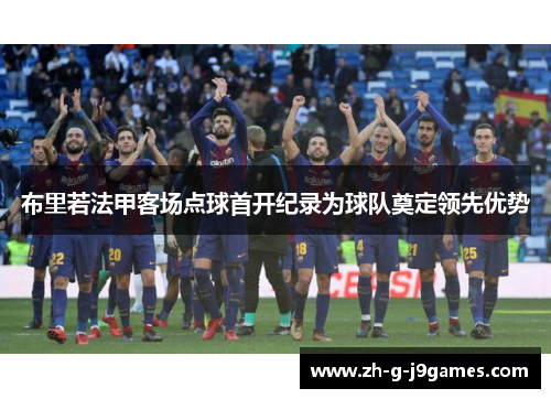 布里若法甲客场点球首开纪录为球队奠定领先优势 布里若法甲客场点球首开纪录为球队奠定领先优势