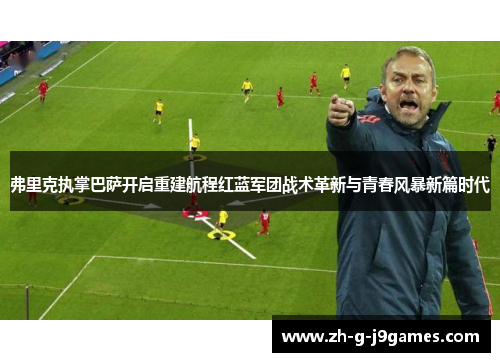 弗里克执掌巴萨开启重建航程红蓝军团战术革新与青春风暴新篇时代