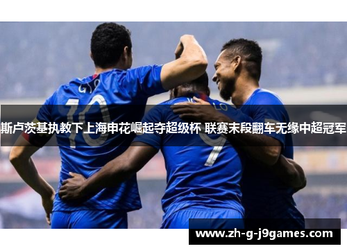 斯卢茨基执教下上海申花崛起夺超级杯 联赛末段翻车无缘中超冠军