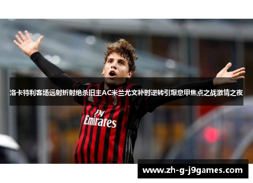 洛卡特利客场远射折射绝杀旧主AC米兰尤文补时逆转引爆意甲焦点之战激情之夜