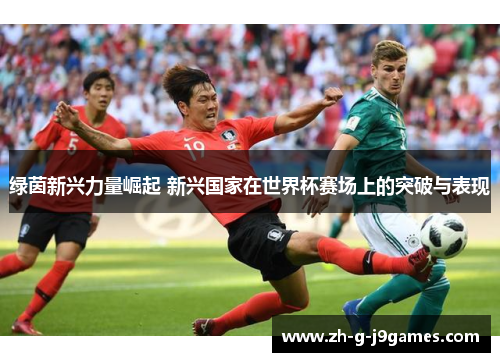 绿茵新兴力量崛起 新兴国家在世界杯赛场上的突破与表现