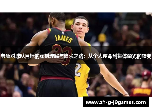 老詹对球队目标的深刻理解与追求之路：从个人使命到集体荣光的转变