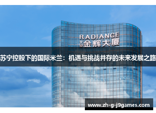 苏宁控股下的国际米兰：机遇与挑战并存的未来发展之路