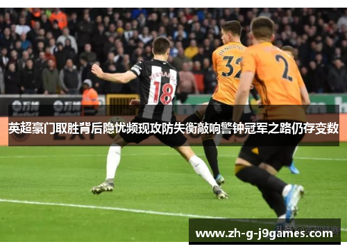 英超豪门取胜背后隐忧频现攻防失衡敲响警钟冠军之路仍存变数
