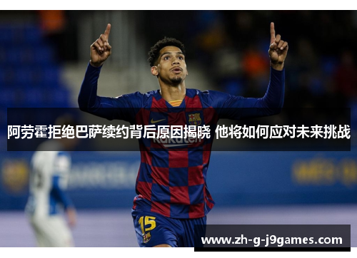 阿劳霍拒绝巴萨续约背后原因揭晓 他将如何应对未来挑战