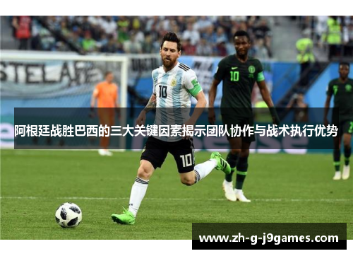 阿根廷战胜巴西的三大关键因素揭示团队协作与战术执行优势