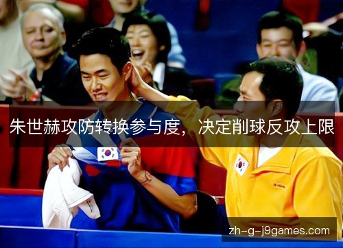朱世赫攻防转换参与度，决定削球反攻上限