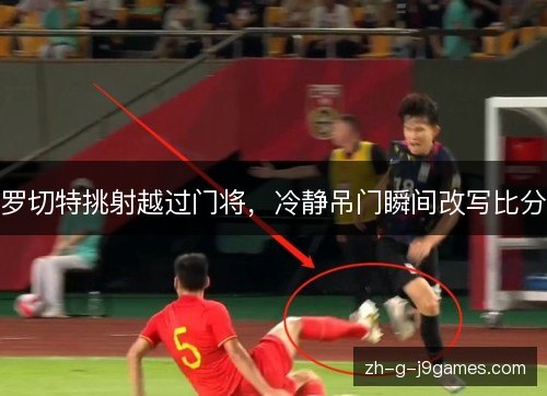 罗切特挑射越过门将，冷静吊门瞬间改写比分