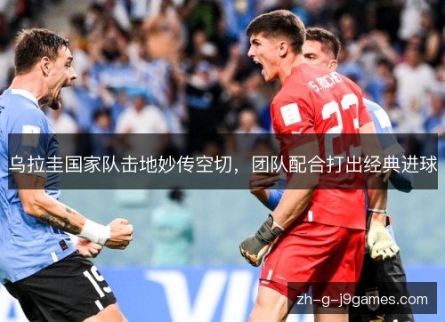 乌拉圭国家队击地妙传空切，团队配合打出经典进球