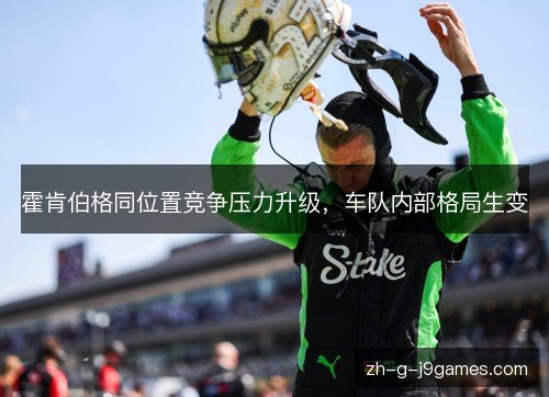 霍肯伯格同位置竞争压力升级，车队内部格局生变