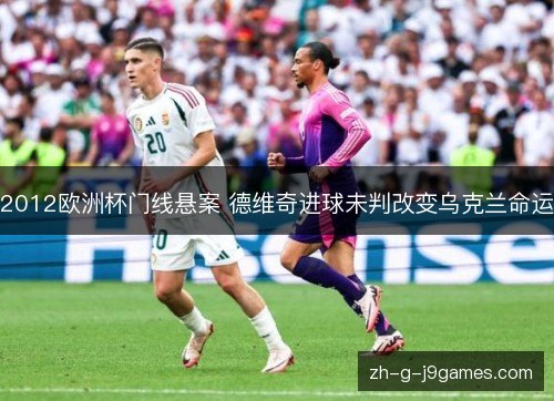 2012欧洲杯门线悬案 德维奇进球未判改变乌克兰命运 2012欧洲杯门线悬案 德维奇进球未判改变乌克兰命运